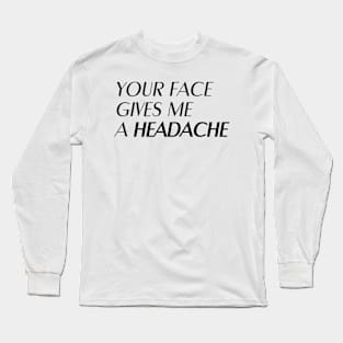 Your face gives me a headache Long Sleeve T-Shirt